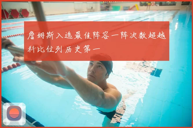 詹姆斯入选最佳阵容一阵次数超越科比位列历史第一