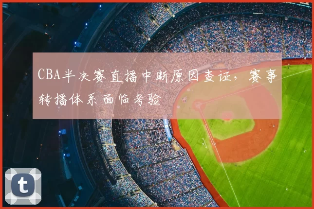CBA半决赛直播中断原因查证，赛事转播体系面临考验