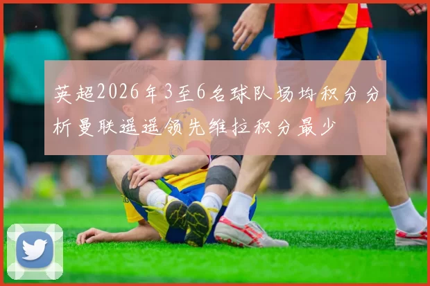 英超2026年3至6名球队场均积分分析曼联遥遥领先维拉积分最少