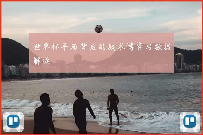 世界杯平局背后的战术博弈与数据解读