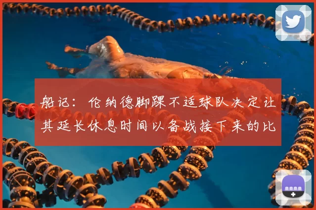 船记：伦纳德脚踝不适球队决定让其延长休息时间以备战接下来的比赛