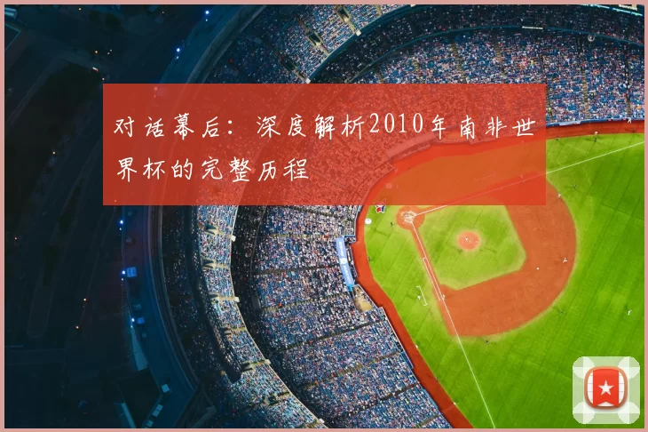 对话幕后：深度解析2010年南非世界杯的完整历程
