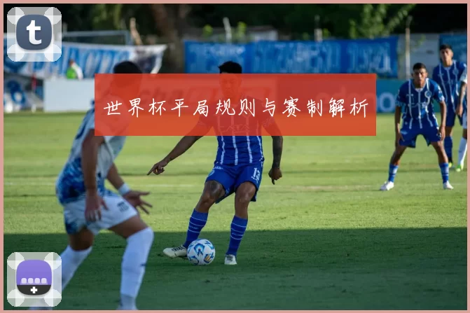 世界杯平局规则与赛制解析