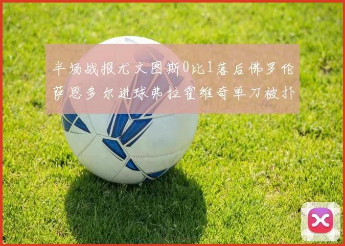 半场战报尤文图斯0比1落后佛罗伦萨恩多尔进球弗拉霍维奇单刀被扑救