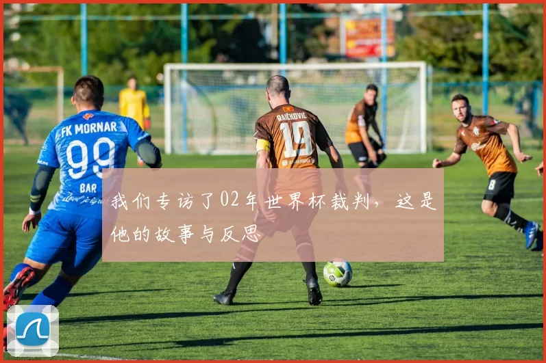 我们专访了02年世界杯裁判,这是他的故事与反思