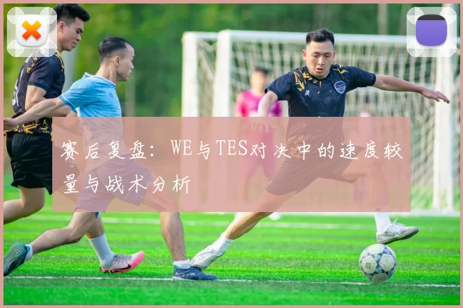 赛后复盘:WE与TES对决中的速度较量与战术分析