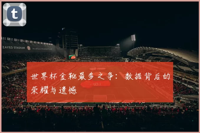 世界杯金靴最多之争:数据背后的荣耀与遗憾