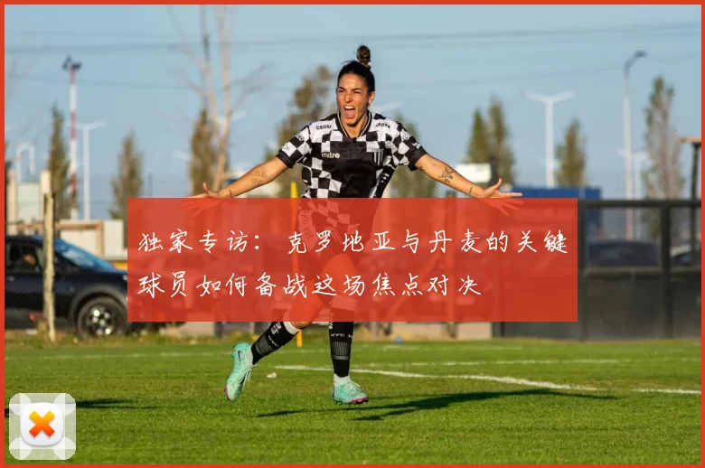 独家专访：克罗地亚与丹麦的关键球员如何备战这场焦点对决