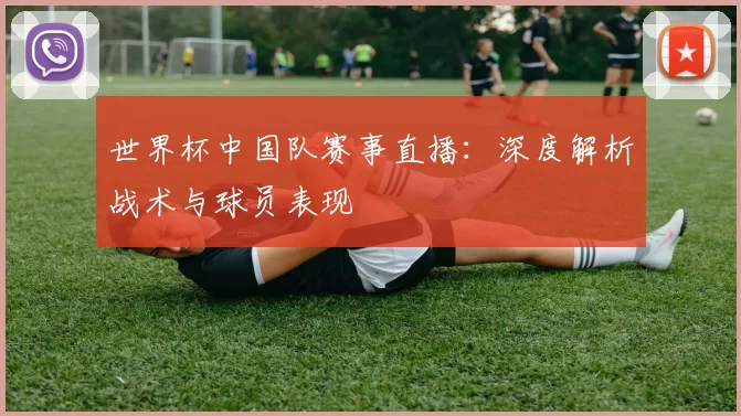 世界杯中国队赛事直播：深度解析战术与球员表现