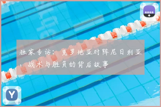 独家专访：克罗地亚对阵尼日利亚，战术与胜负的背后故事