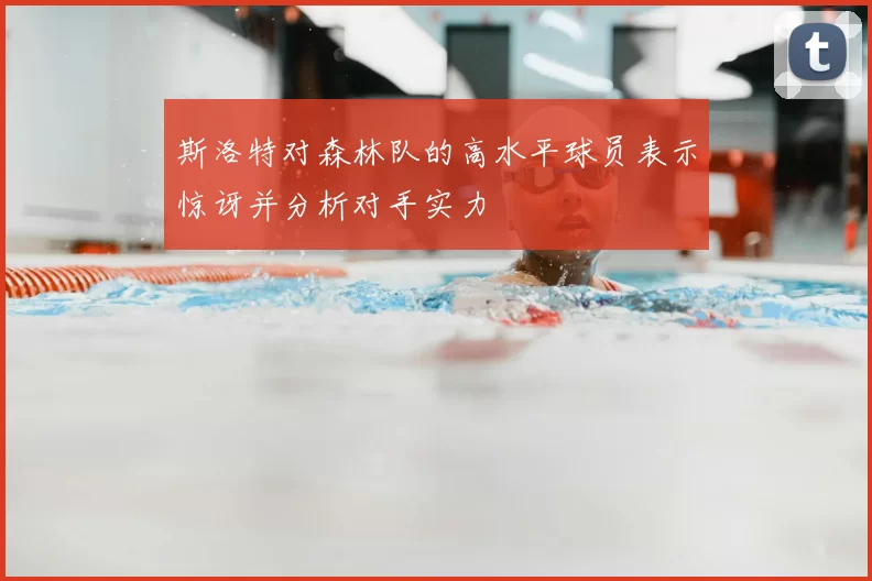 斯洛特对森林队的高水平球员表示惊讶并分析对手实力