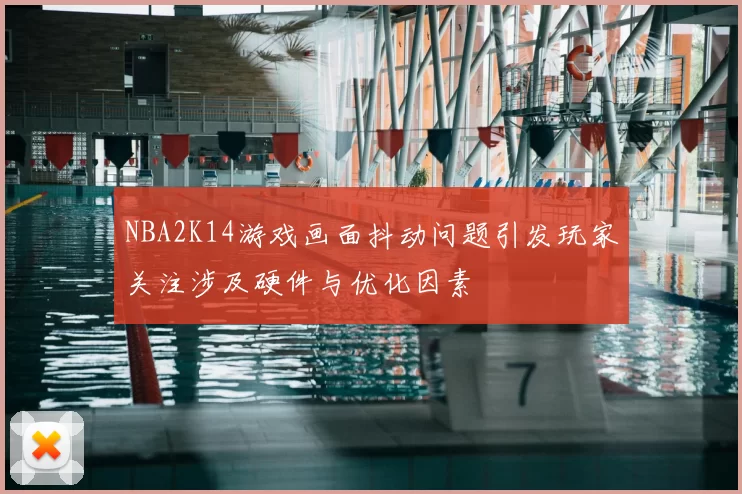 NBA2K14游戏画面抖动问题引发玩家关注涉及硬件与优化因素