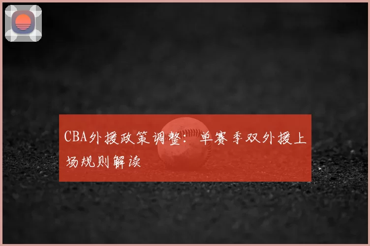 CBA外援政策调整：单赛季双外援上场规则解读