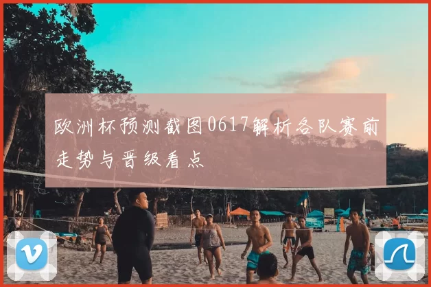 欧洲杯预测截图0617解析各队赛前走势与晋级看点