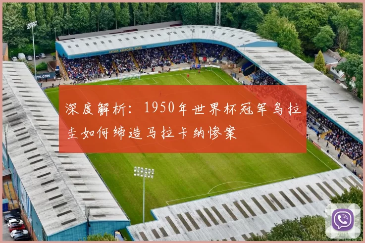 深度解析：1950年世界杯冠军乌拉圭如何缔造马拉卡纳惨案
