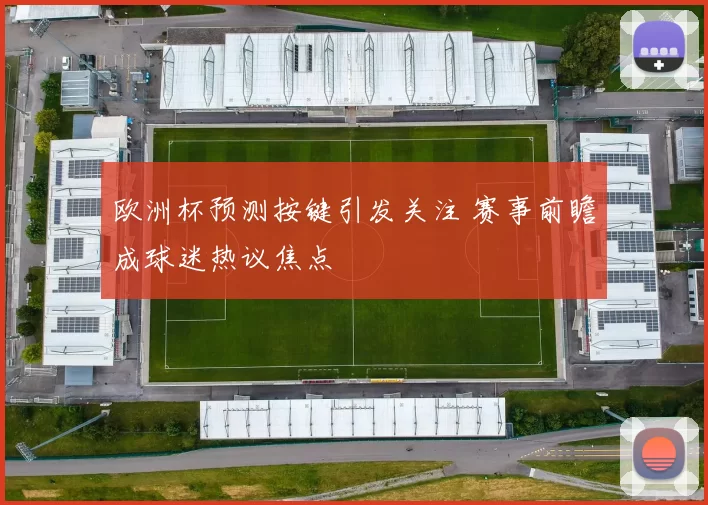 欧洲杯预测按键引发关注 赛事前瞻成球迷热议焦点