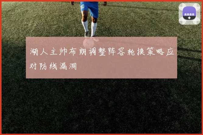 湖人主帅布朗调整阵容轮换策略应对防线漏洞