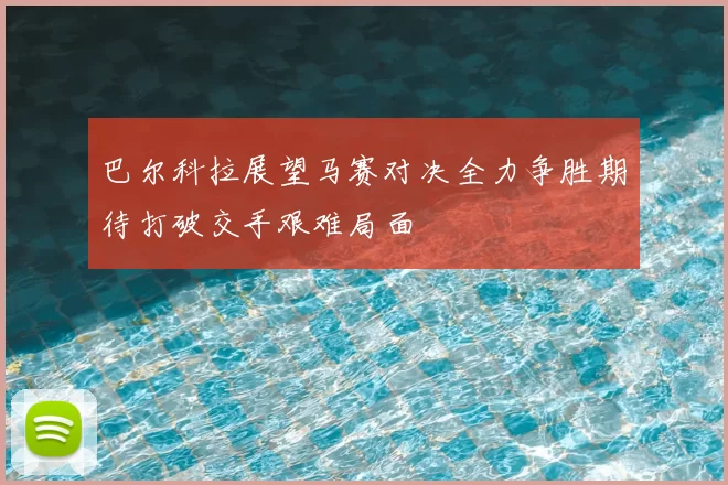 巴尔科拉展望马赛对决全力争胜期待打破交手艰难局面