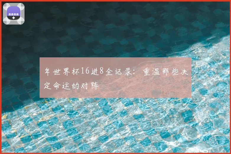 年世界杯16进8全记录：重温那些决定命运的对阵