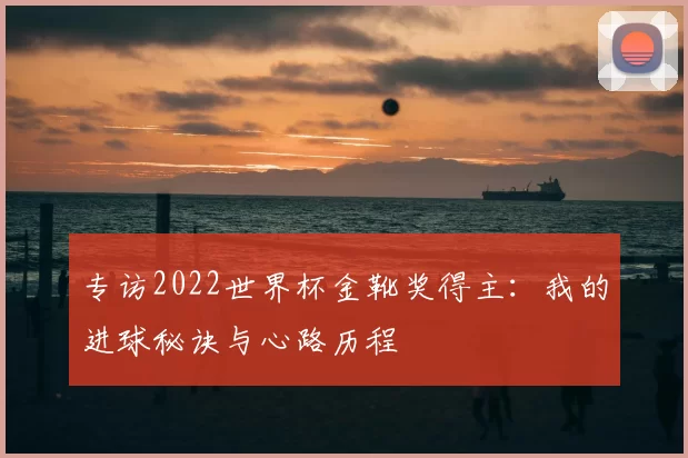 专访2022世界杯金靴奖得主：我的进球秘诀与心路历程
