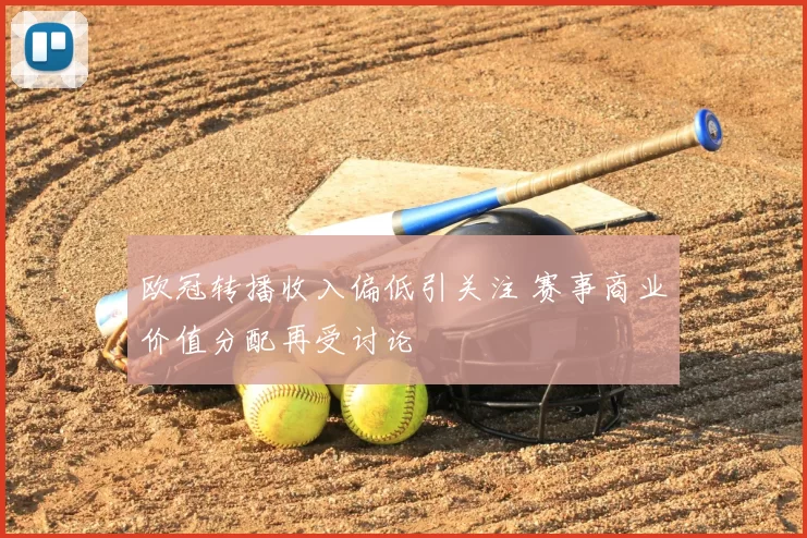 欧冠转播收入偏低引关注 赛事商业价值分配再受讨论
