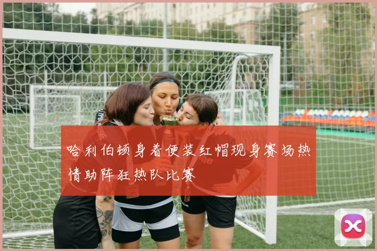 哈利伯顿身着便装红帽现身赛场热情助阵狂热队比赛