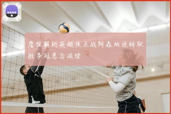 詹俊解析英超焦点战阿森纳逆转取胜争冠悬念延续
