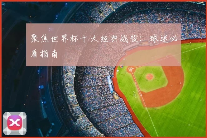聚焦世界杯十大经典战役：球迷必看指南