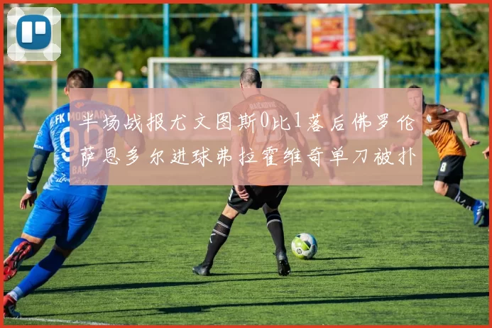 半场战报尤文图斯0比1落后佛罗伦萨恩多尔进球弗拉霍维奇单刀被扑救