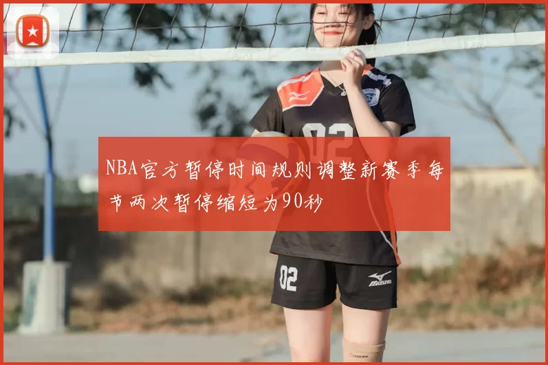 NBA官方暂停时间规则调整新赛季每节两次暂停缩短为90秒