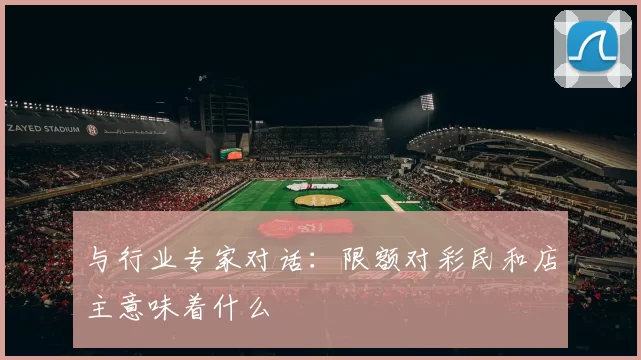与行业专家对话：限额对彩民和店主意味着什么