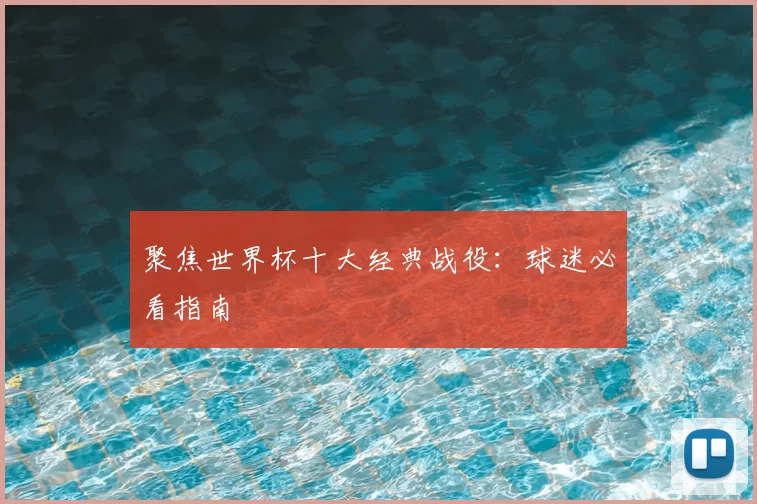 聚焦世界杯十大经典战役:球迷必看指南