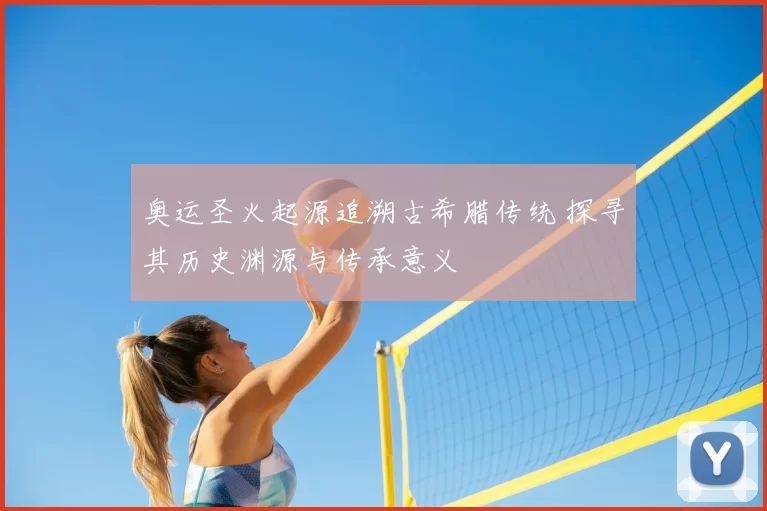 奥运圣火起源追溯古希腊传统 探寻其历史渊源与传承意义