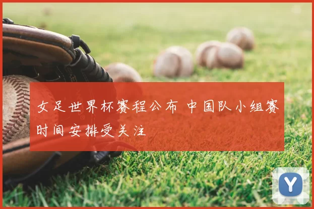 女足世界杯赛程公布 中国队小组赛时间安排受关注