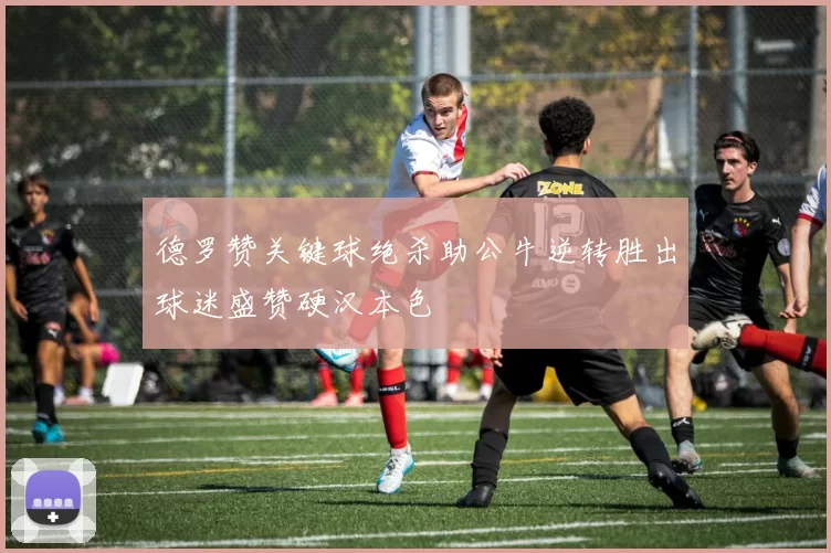 德罗赞关键球绝杀助公牛逆转胜出球迷盛赞硬汉本色