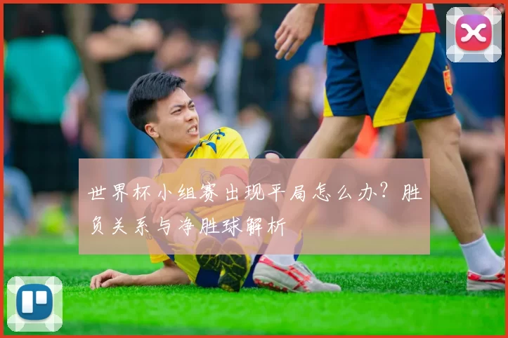 世界杯小组赛出现平局怎么办？胜负关系与净胜球解析