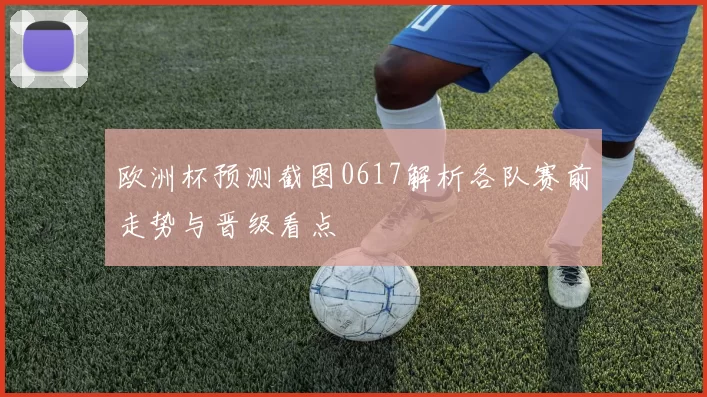 欧洲杯预测截图0617解析各队赛前走势与晋级看点