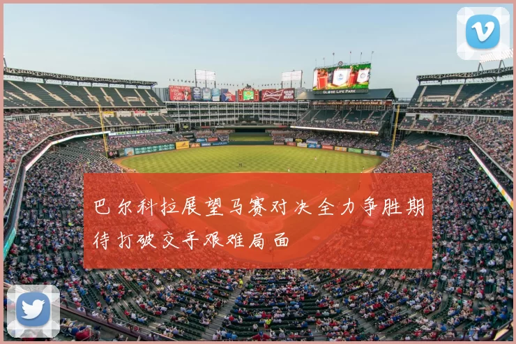 巴尔科拉展望马赛对决全力争胜期待打破交手艰难局面