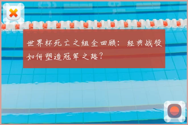世界杯死亡之组全回顾:经典战役如何塑造冠军之路?