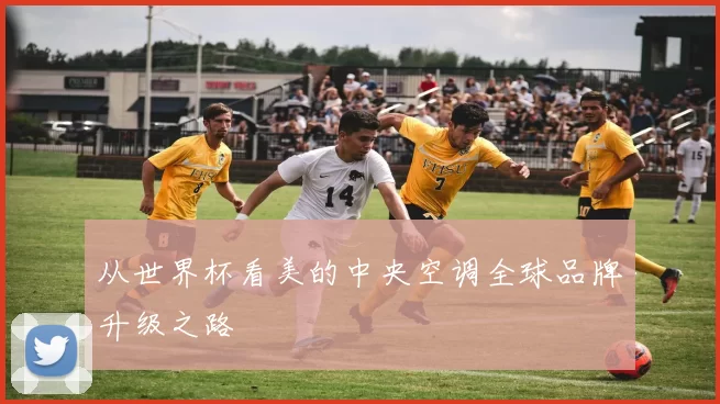 从世界杯看美的中央空调全球品牌升级之路