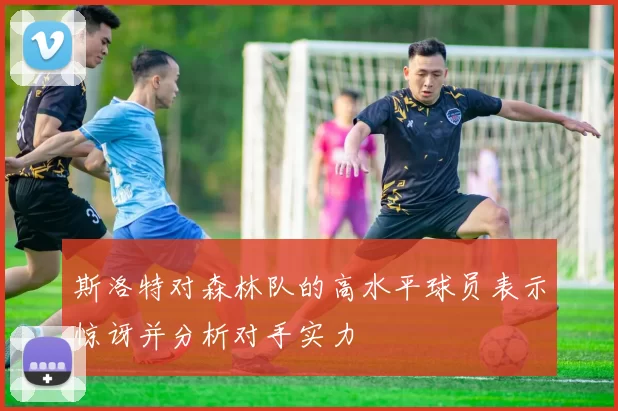 斯洛特对森林队的高水平球员表示惊讶并分析对手实力