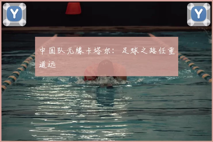 中国队无缘卡塔尔:足球之路任重道远