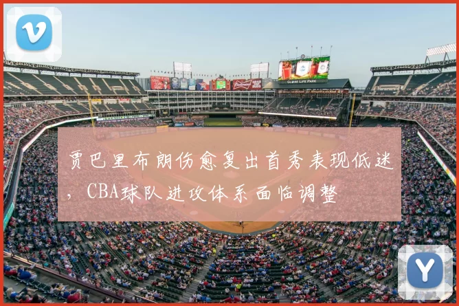 贾巴里布朗伤愈复出首秀表现低迷,CBA球队进攻体系面临调整