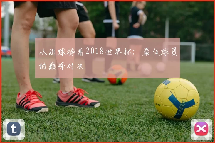 从进球榜看2018世界杯：最佳球员的巅峰对决