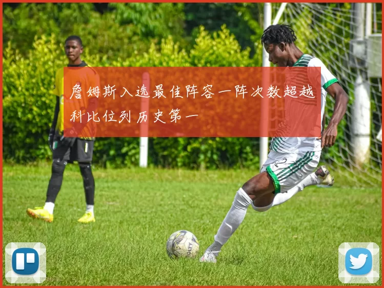 詹姆斯入选最佳阵容一阵次数超越科比位列历史第一