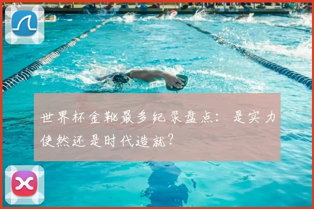 世界杯金靴最多纪录盘点：是实力使然还是时代造就？