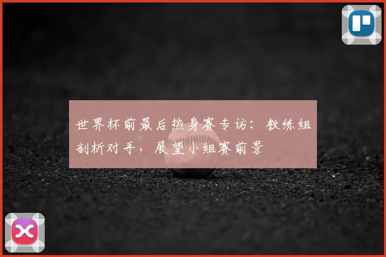 世界杯前最后热身赛专访:教练组剖析对手,展望小组赛前景
