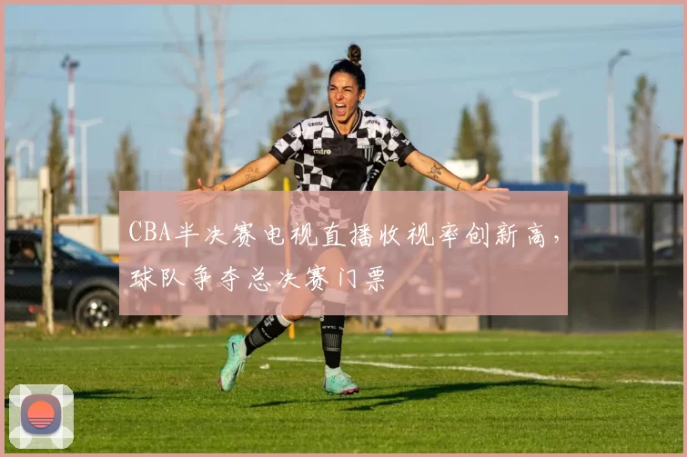 CBA半决赛电视直播收视率创新高,球队争夺总决赛门票