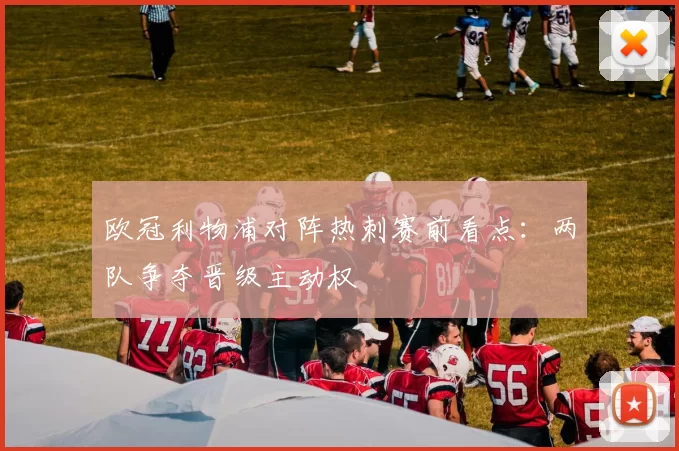 欧冠利物浦对阵热刺赛前看点:两队争夺晋级主动权
