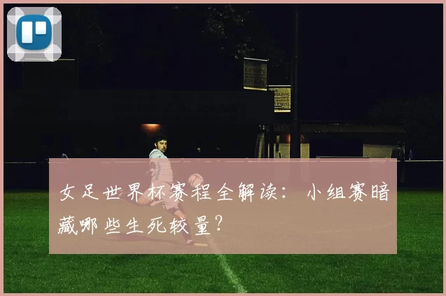 女足世界杯赛程全解读：小组赛暗藏哪些生死较量？